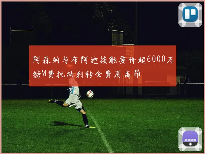 阿森纳与布阿迪接触要价超6000万镑M费托纳利转会费用高昂