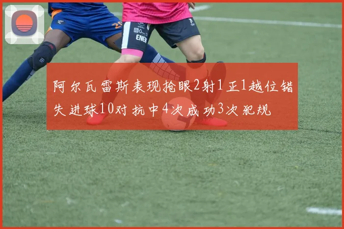 阿尔瓦雷斯表现抢眼2射1正1越位错失进球10对抗中4次成功3次犯规