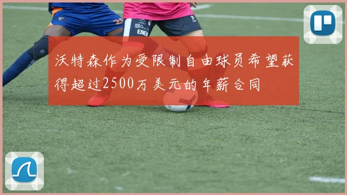 沃特森作为受限制自由球员希望获得超过2500万美元的年薪合同