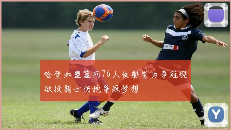 哈登加盟篮网76人快船皆为争冠现欲投骑士仍抱争冠梦想