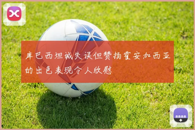 库巴西坦诚失误但赞扬霍安加西亚的出色表现令人欣慰