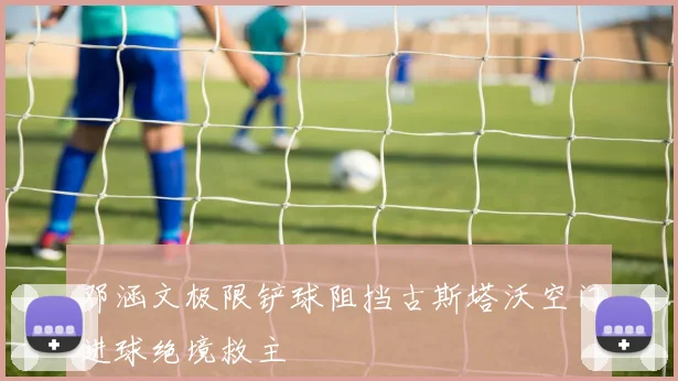 邓涵文极限铲球阻挡古斯塔沃空门进球绝境救主