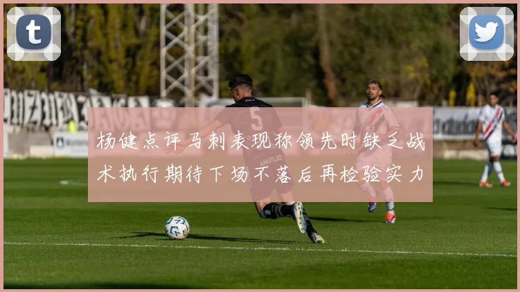 杨健点评马刺表现称领先时缺乏战术执行期待下场不落后再检验实力