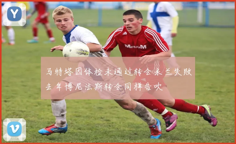 马特塔因体检未通过转会米兰失败去年博尼法斯转会同样告吹