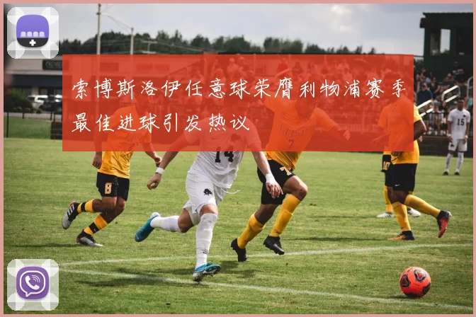 索博斯洛伊任意球荣膺利物浦赛季最佳进球引发热议