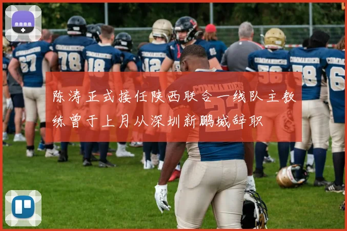 陈涛正式接任陕西联合一线队主教练曾于上月从深圳新鹏城辞职