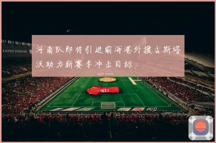 河南队即将引进前海港外援古斯塔沃助力新赛季冲击目标