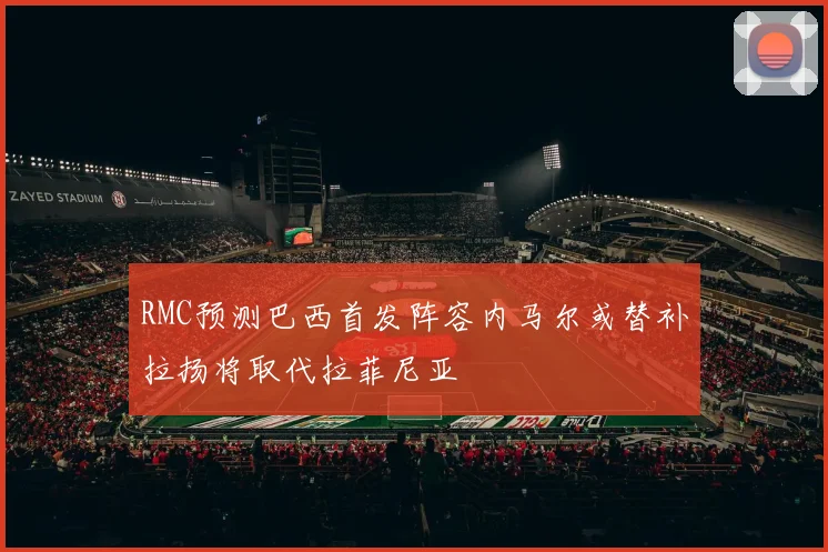 RMC预测巴西首发阵容内马尔或替补拉扬将取代拉菲尼亚