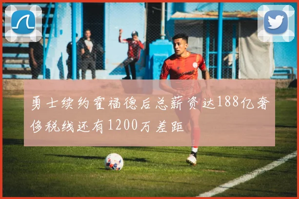 勇士续约霍福德后总薪资达188亿奢侈税线还有1200万差距