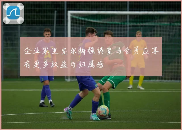 企业家里克尔梅强调皇马会员应享有更多权益与归属感