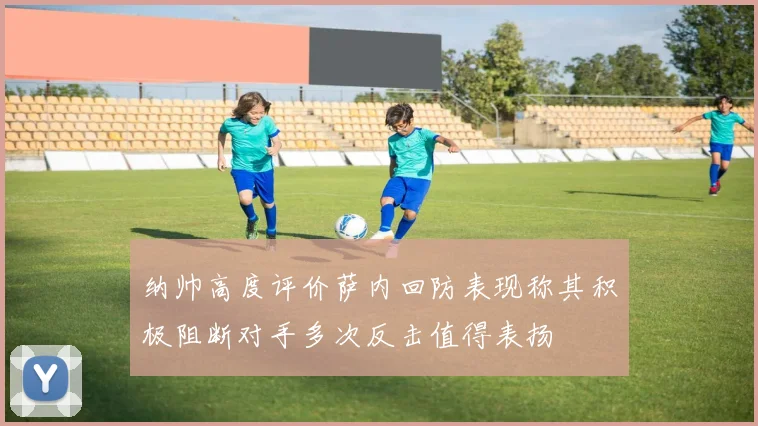 纳帅高度评价萨内回防表现称其积极阻断对手多次反击值得表扬