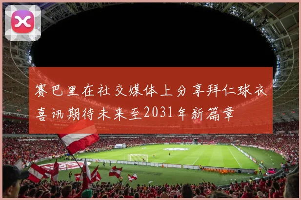 赛巴里在社交媒体上分享拜仁球衣喜讯期待未来至2031年新篇章