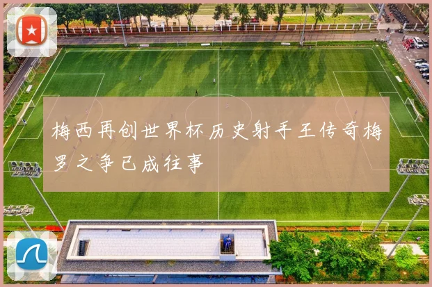 梅西再创世界杯历史射手王传奇梅罗之争已成往事
