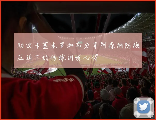 助攻卡塞米罗加布分享阿森纳防线压迫下的传球训练心得