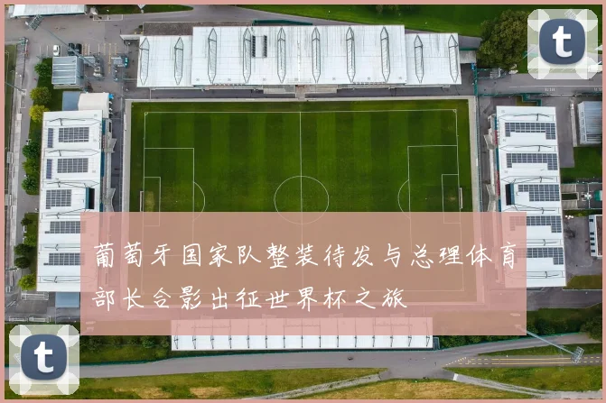 葡萄牙国家队整装待发与总理体育部长合影出征世界杯之旅